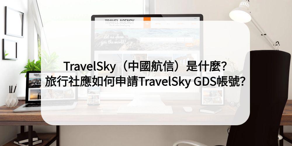 TravelSky（中國航信）是什麼？如何申請TravelSky GDS帳號？